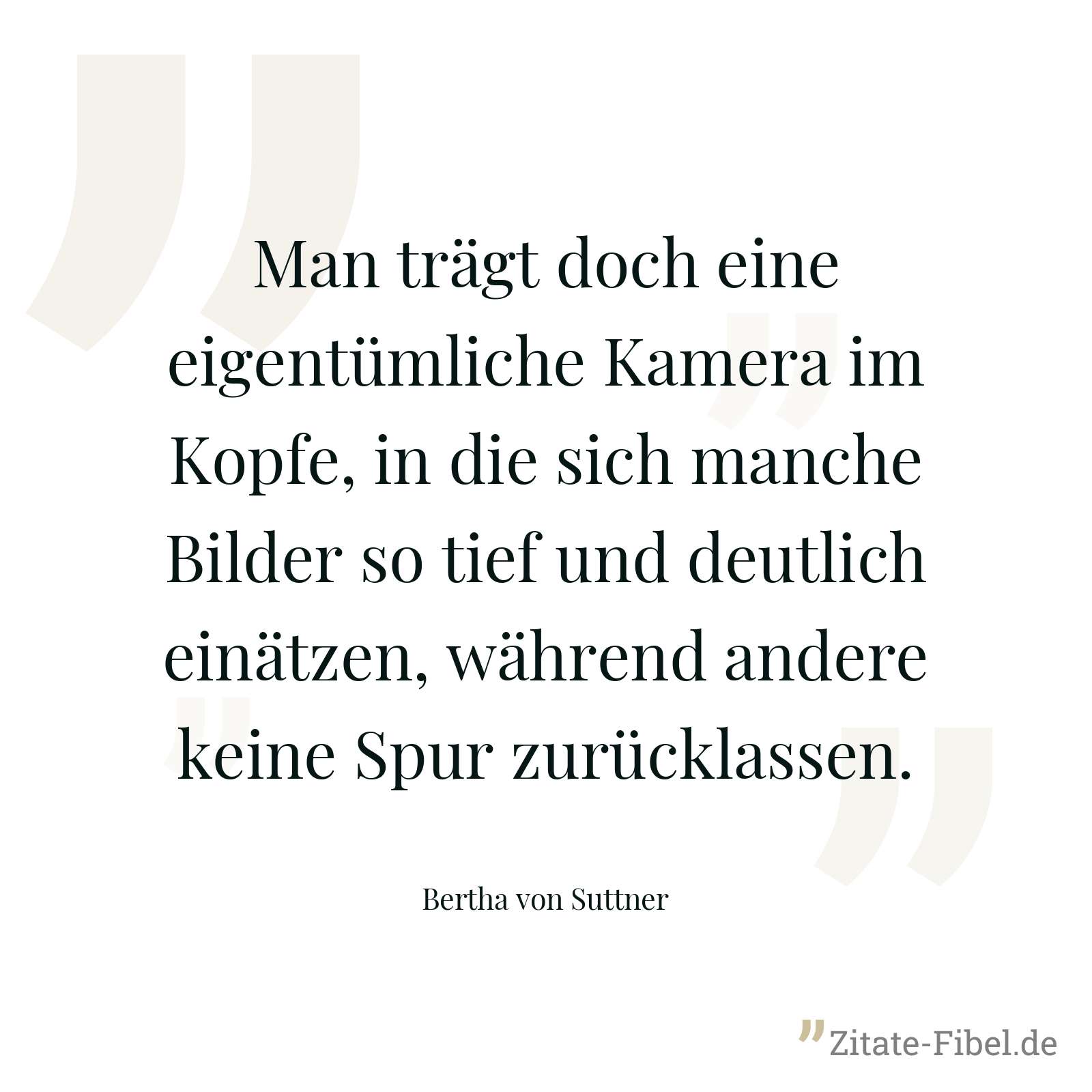 Man trägt doch eine eigentümliche Kamera im Kopfe, in die sich manche Bilder so tief und deutlich einätzen, während andere keine Spur zurücklassen. - Bertha von Suttner