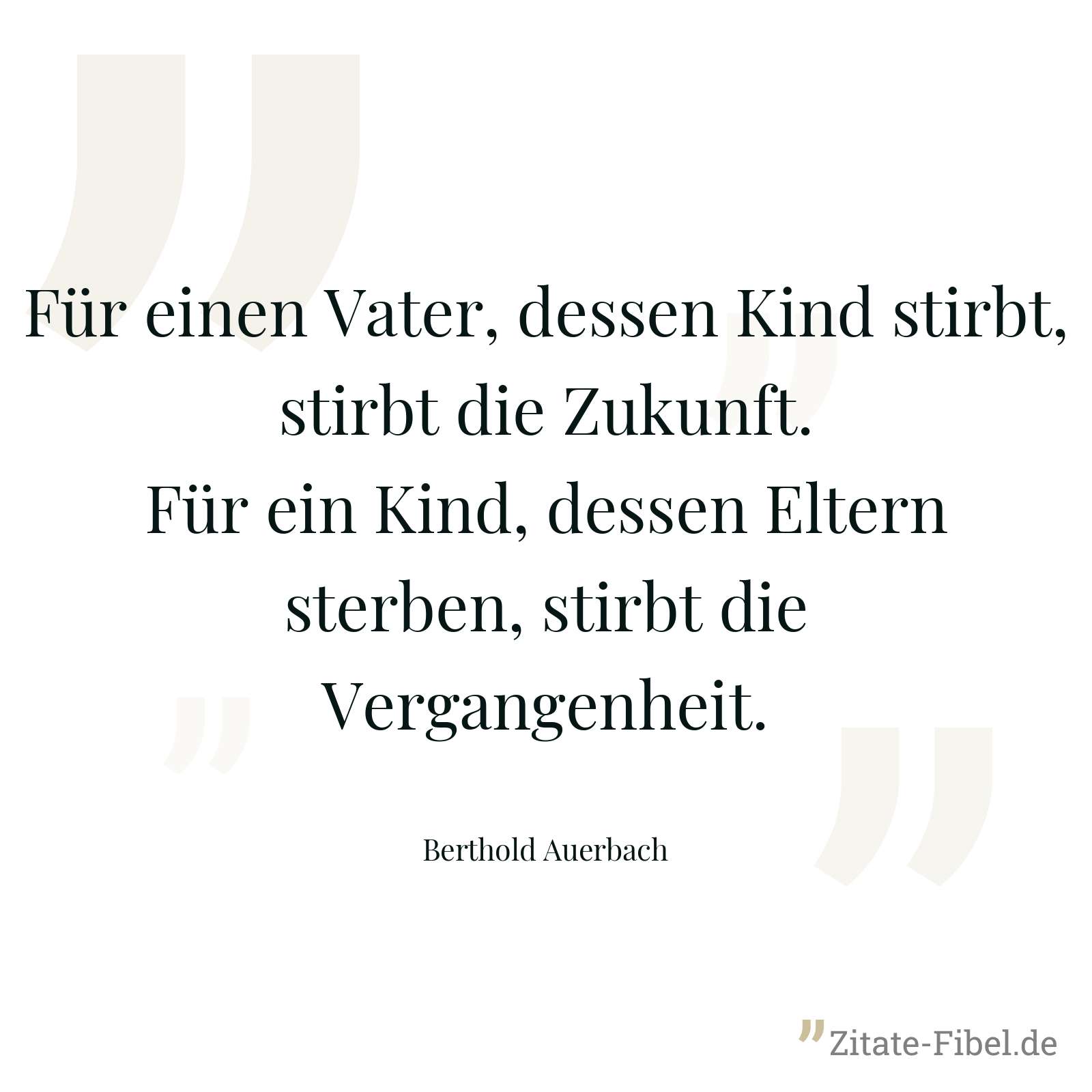 Für einen Vater, dessen Kind stirbt, stirbt die Zukunft. Für ein Kind, dessen Eltern sterben, stirbt die Vergangenheit. - Berthold Auerbach