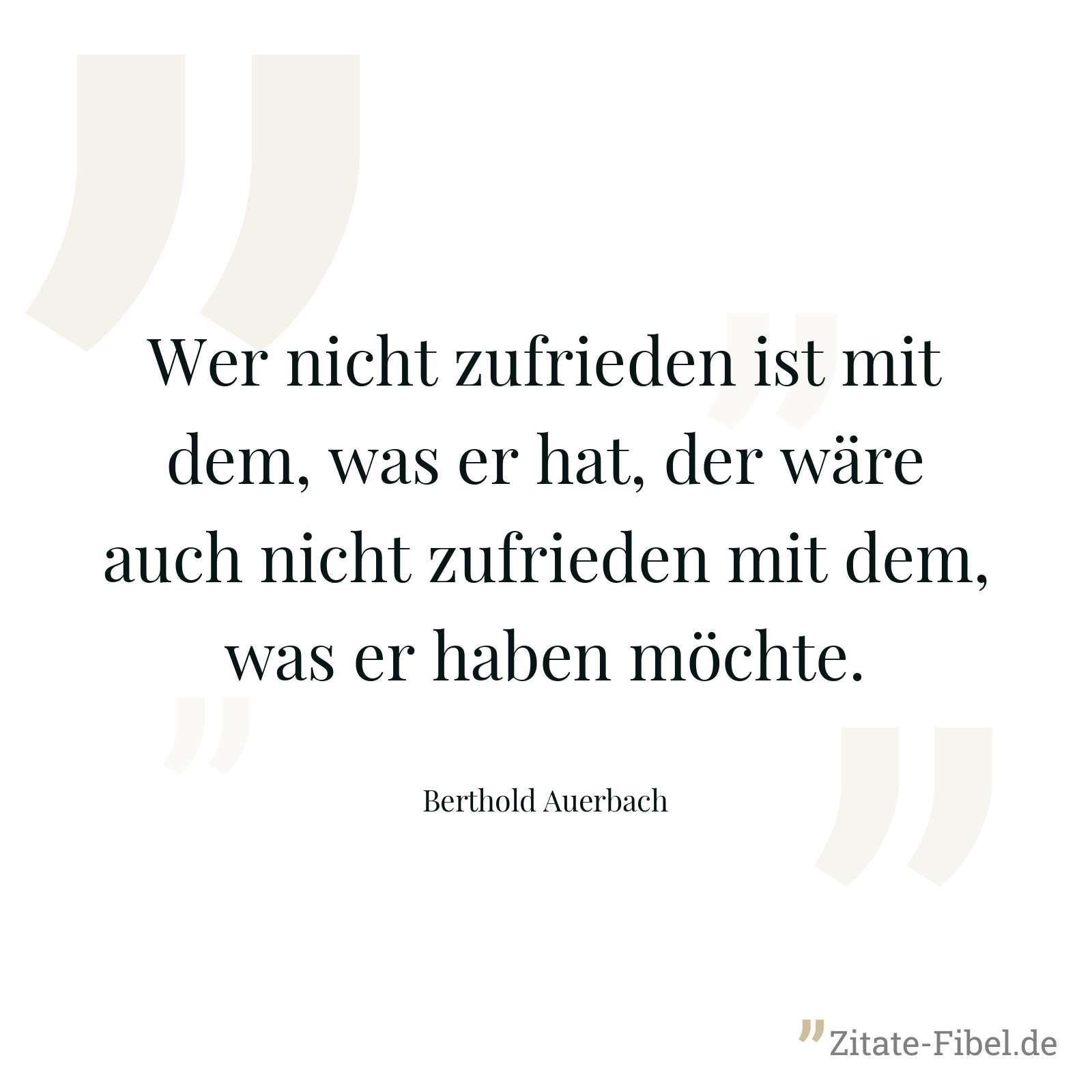 Wer nicht zufrieden ist mit dem, was er hat, der wäre auch nicht zufrieden mit dem, was er haben möchte. - Berthold Auerbach