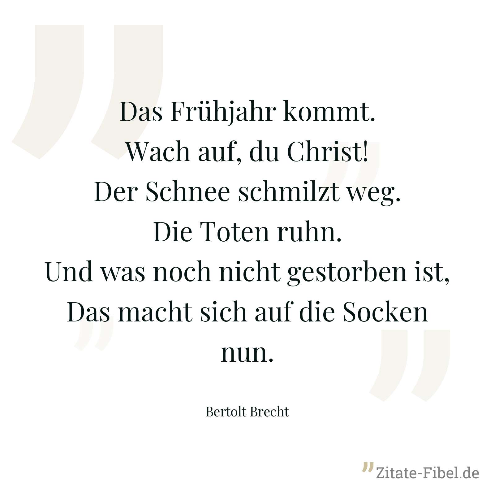 Das Frühjahr kommt. Wach auf, du Christ! Der Schnee schmilzt weg. Die Toten ruhn. Und was noch nicht gestorben ist, Das macht sich auf die Socken nun. - Bertolt Brecht