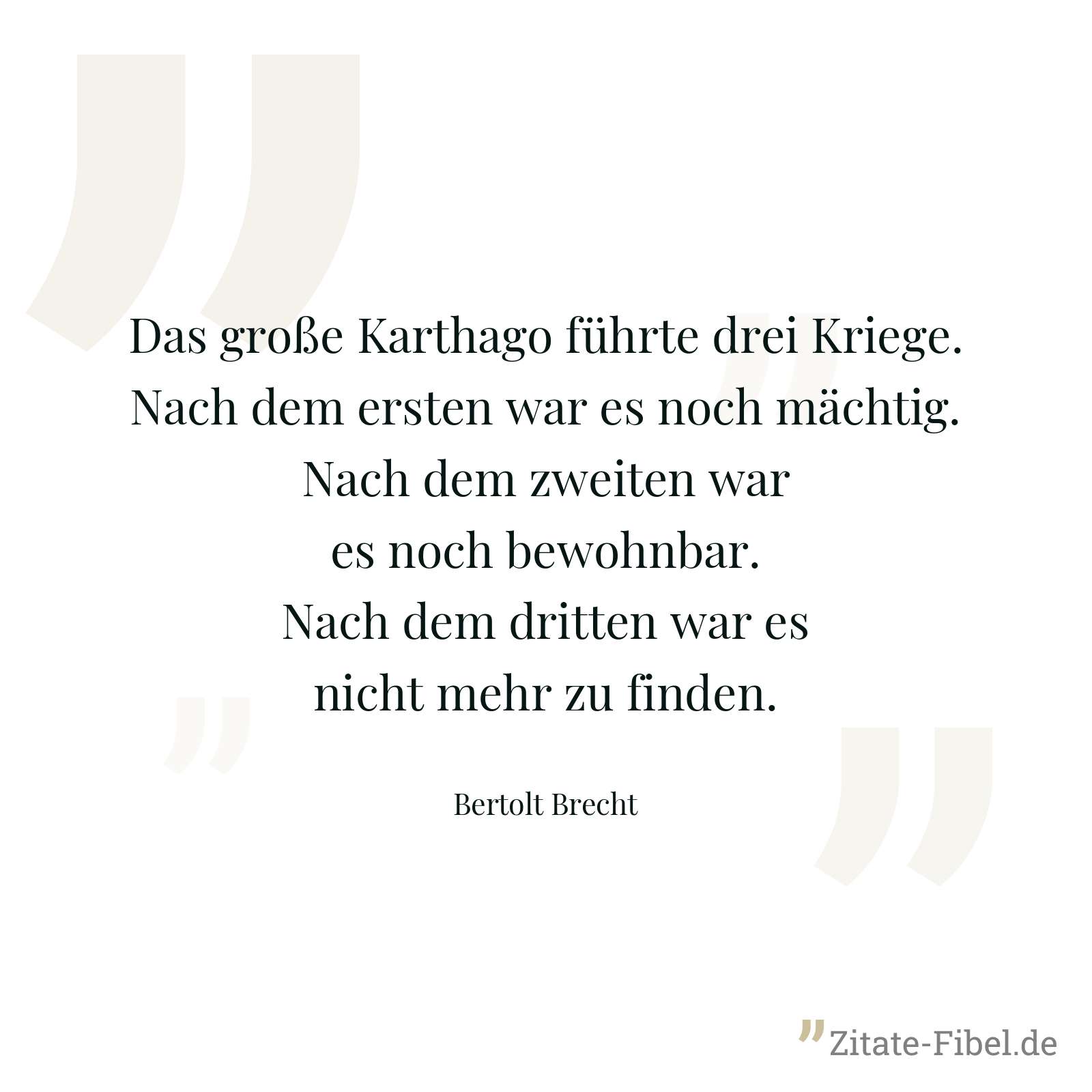 Das große Karthago führte drei Kriege. Nach dem ersten war es noch mächtig. Nach dem zweiten war es noch bewohnbar. Nach dem dritten war es nicht mehr zu finden. - Bertolt Brecht