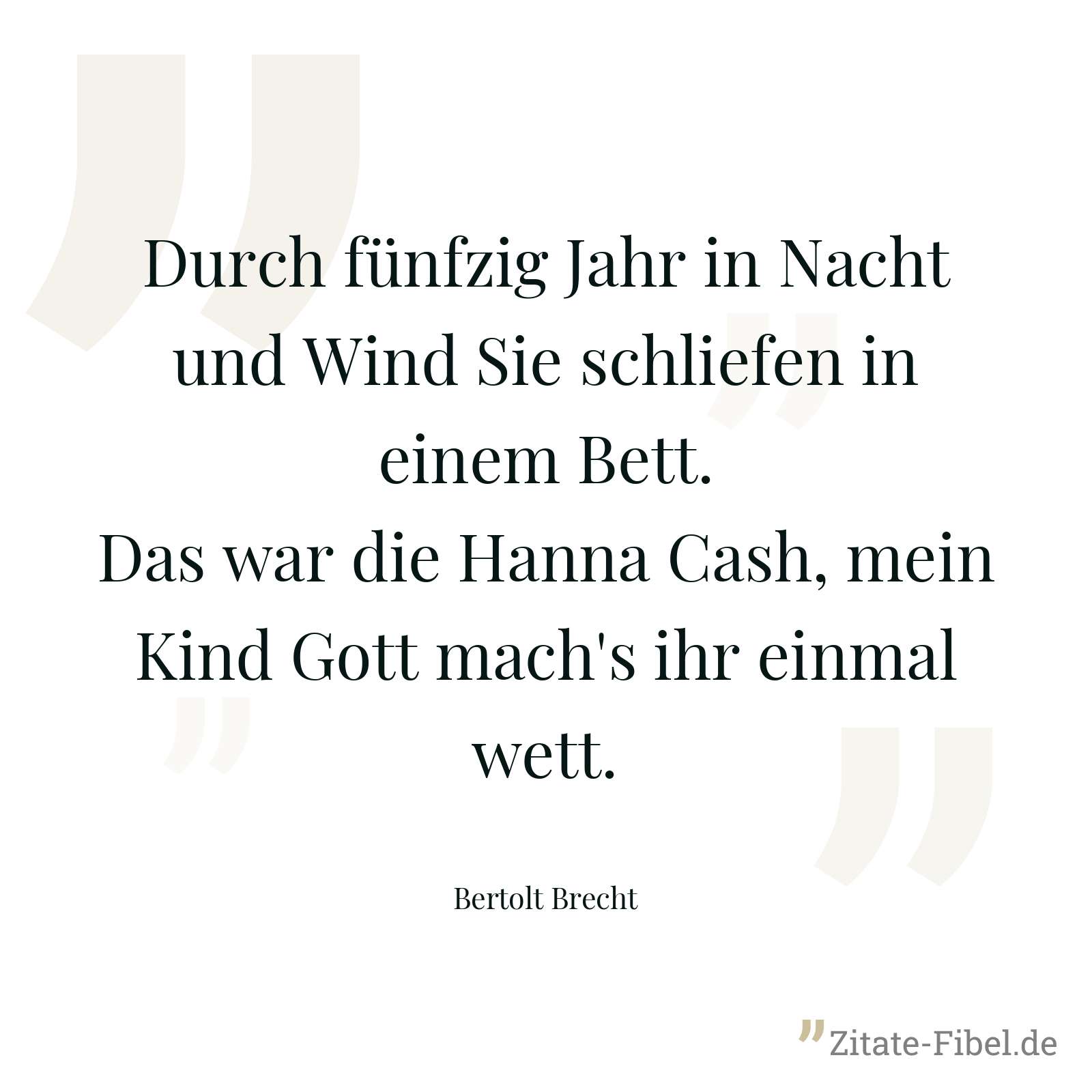 Durch fünfzig Jahr in Nacht und Wind Sie schliefen in einem Bett. Das war die Hanna Cash, mein Kind Gott mach's ihr einmal wett. - Bertolt Brecht