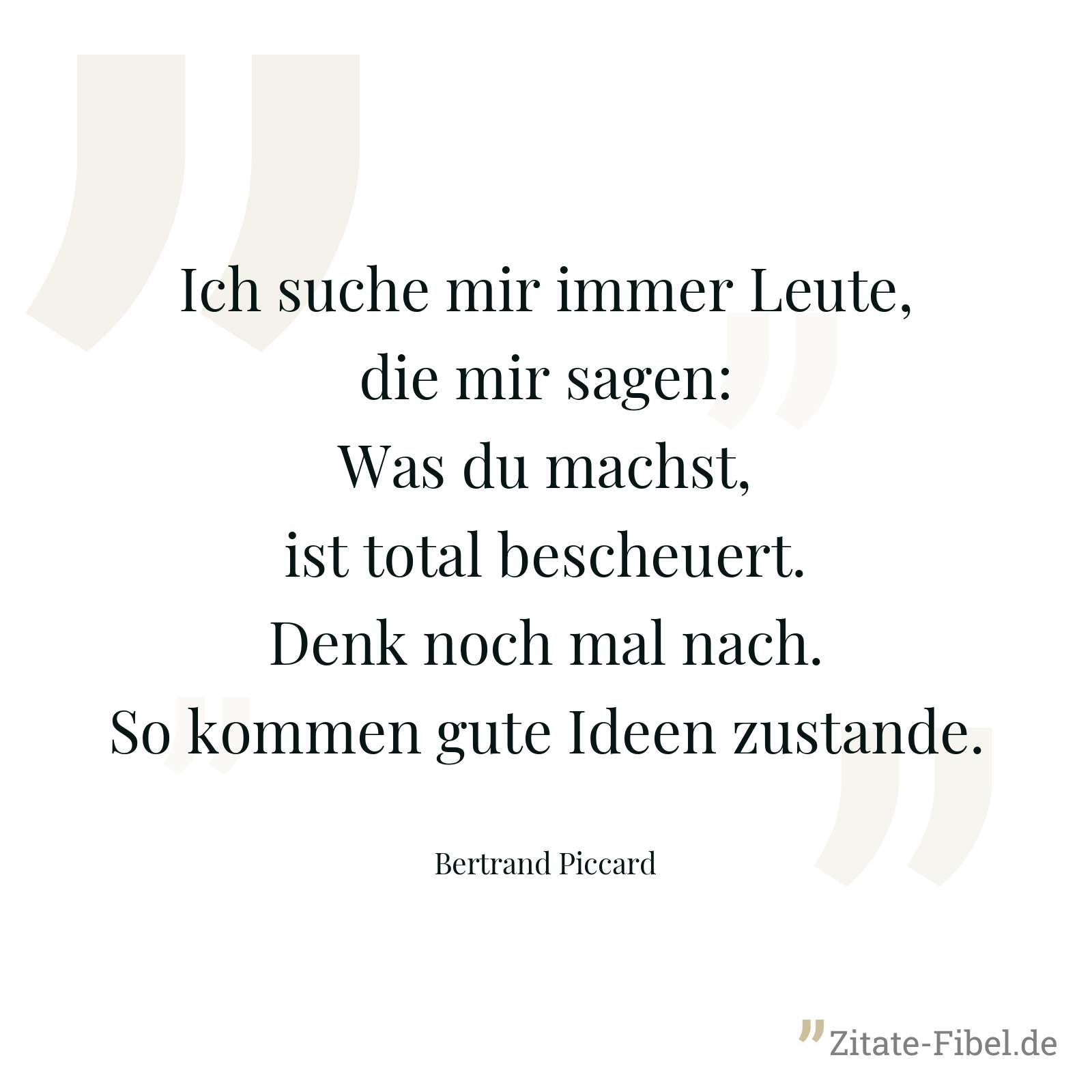 Ich suche mir immer Leute, die mir sagen: Was du machst, ist total bescheuert. Denk noch mal nach. So kommen gute Ideen zustande. - Bertrand Piccard