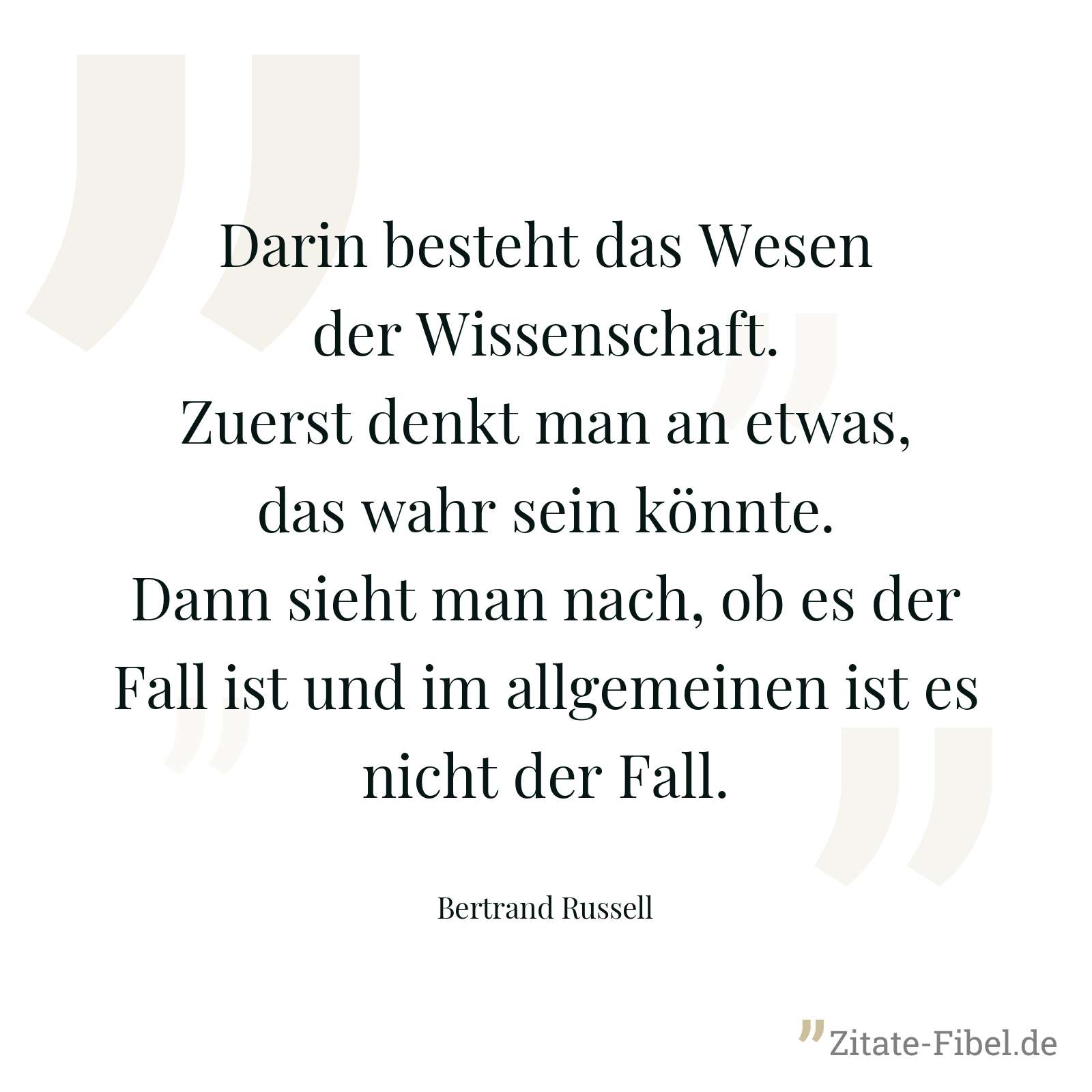 Darin besteht das Wesen der Wissenschaft. Zuerst denkt man an etwas, das wahr sein könnte. Dann sieht man nach, ob es der Fall ist und im allgemeinen ist es nicht der Fall. - Bertrand Russell