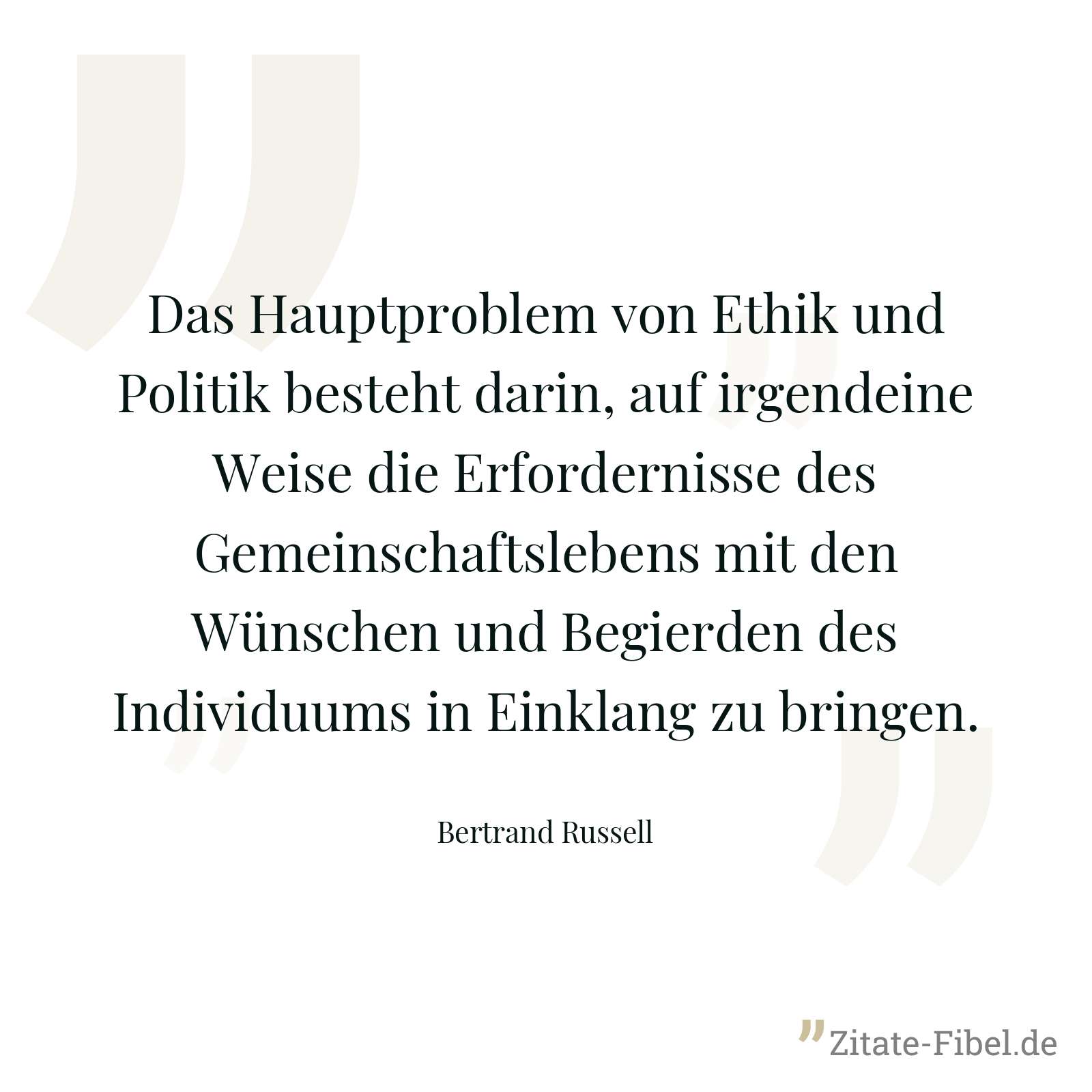 Das Hauptproblem von Ethik und Politik besteht darin, auf irgendeine Weise die Erfordernisse des Gemeinschaftslebens mit den Wünschen und Begierden des Individuums in Einklang zu bringen. - Bertrand Russell