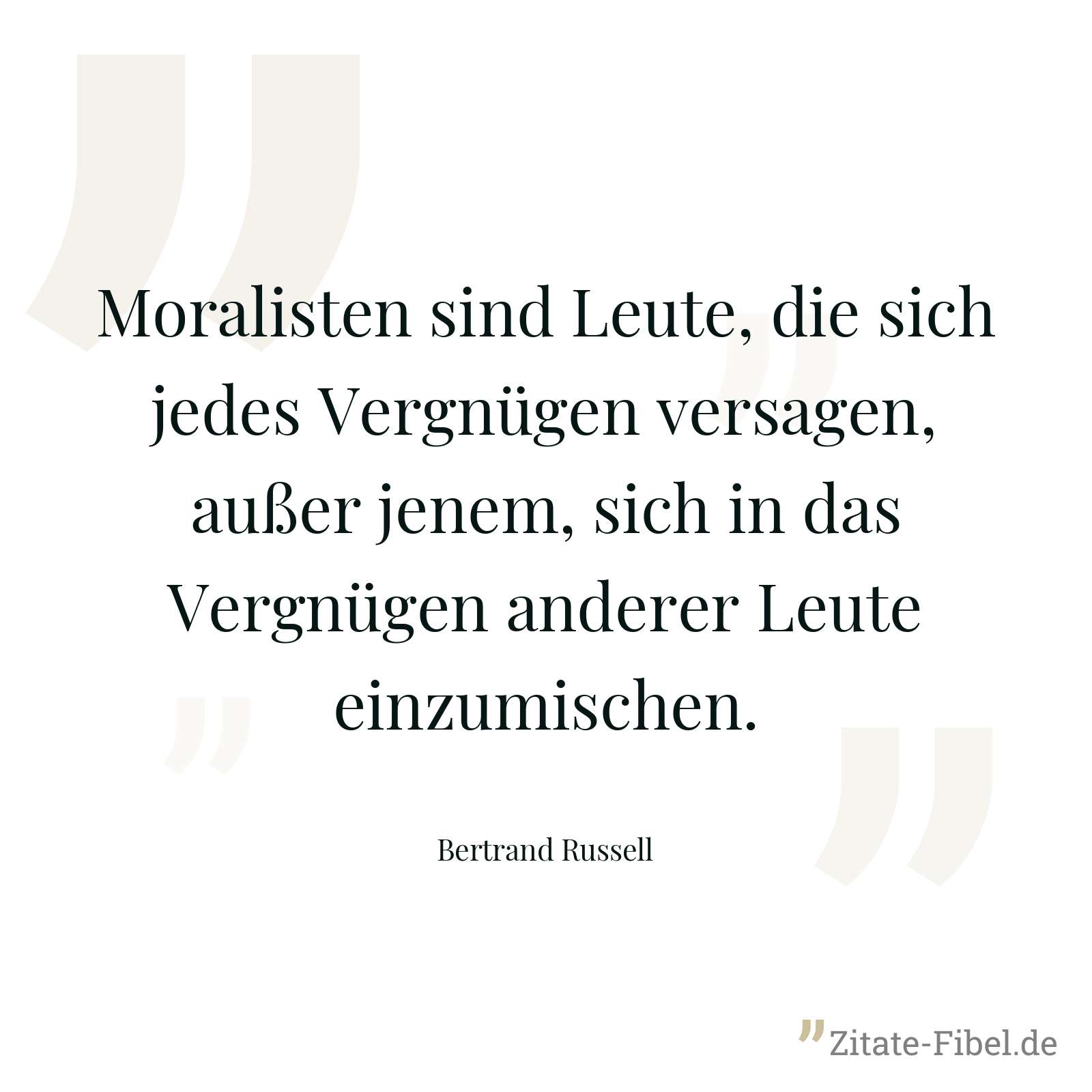 Moralisten sind Leute, die sich jedes Vergnügen versagen, außer jenem, sich in das Vergnügen anderer Leute einzumischen. - Bertrand Russell