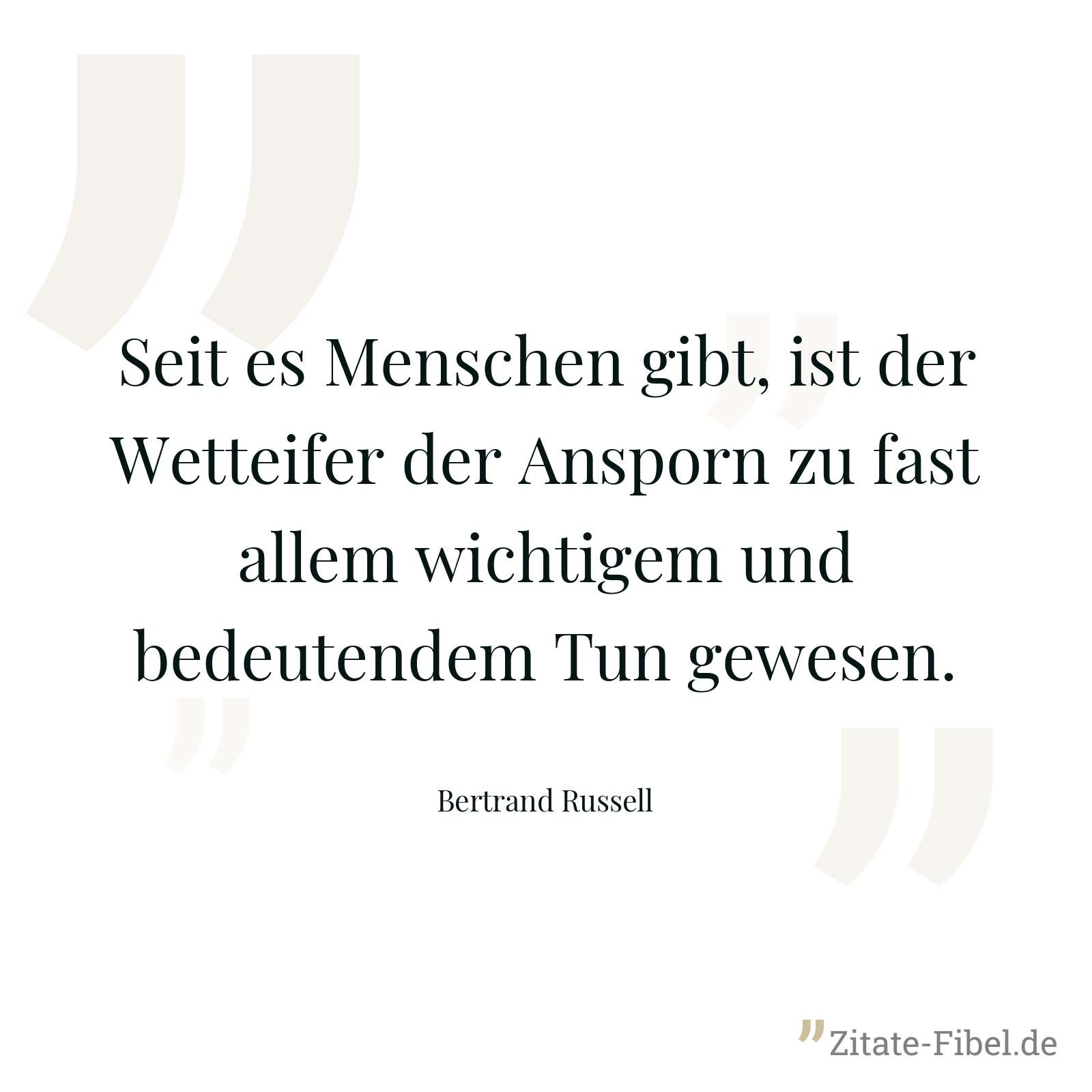 Seit es Menschen gibt, ist der Wetteifer der Ansporn zu fast allem wichtigem und bedeutendem Tun gewesen. - Bertrand Russell