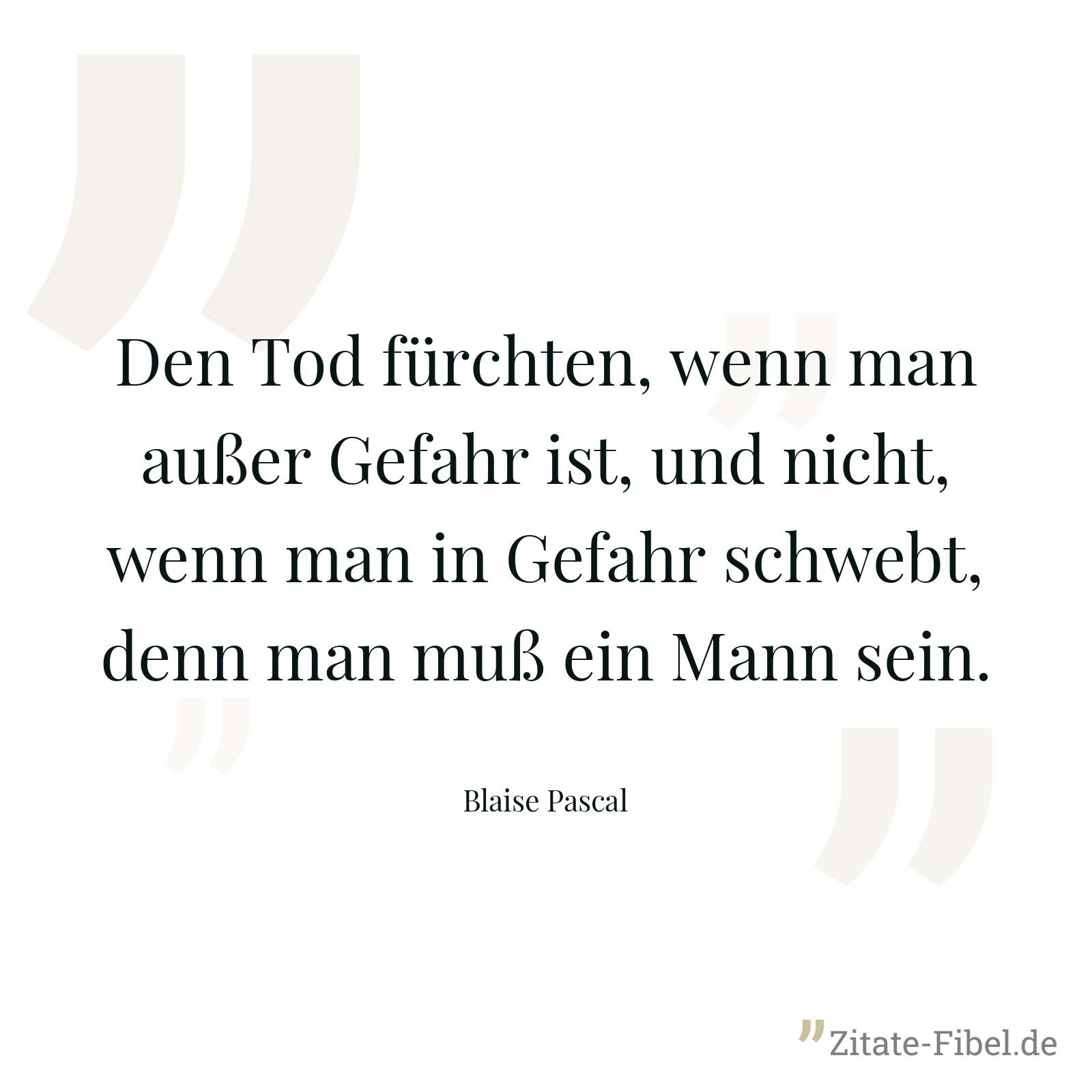 Den Tod fürchten, wenn man außer Gefahr ist, und nicht, wenn man in Gefahr schwebt, denn man muß ein Mann sein. - Blaise Pascal