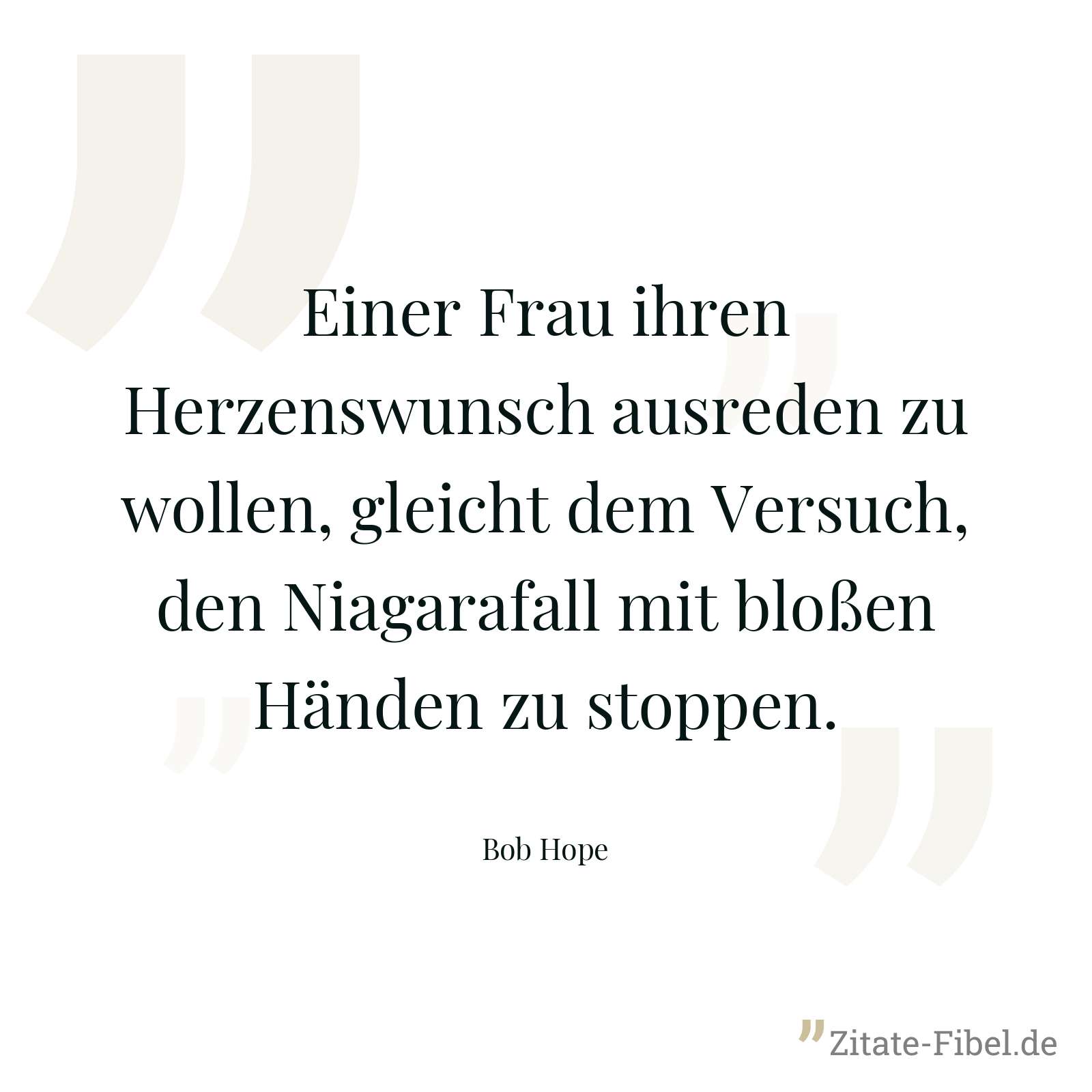 Einer Frau ihren Herzenswunsch ausreden zu wollen, gleicht dem Versuch, den Niagarafall mit bloßen Händen zu stoppen. - Bob Hope
