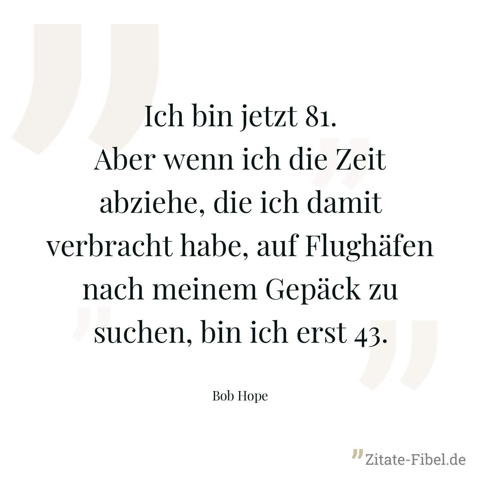 Ich bin jetzt 81. Aber wenn ich die Zeit abziehe, die ich damit verbracht habe, auf Flughäfen nach meinem Gepäck zu suchen, bin ich erst 43. - Bob Hope