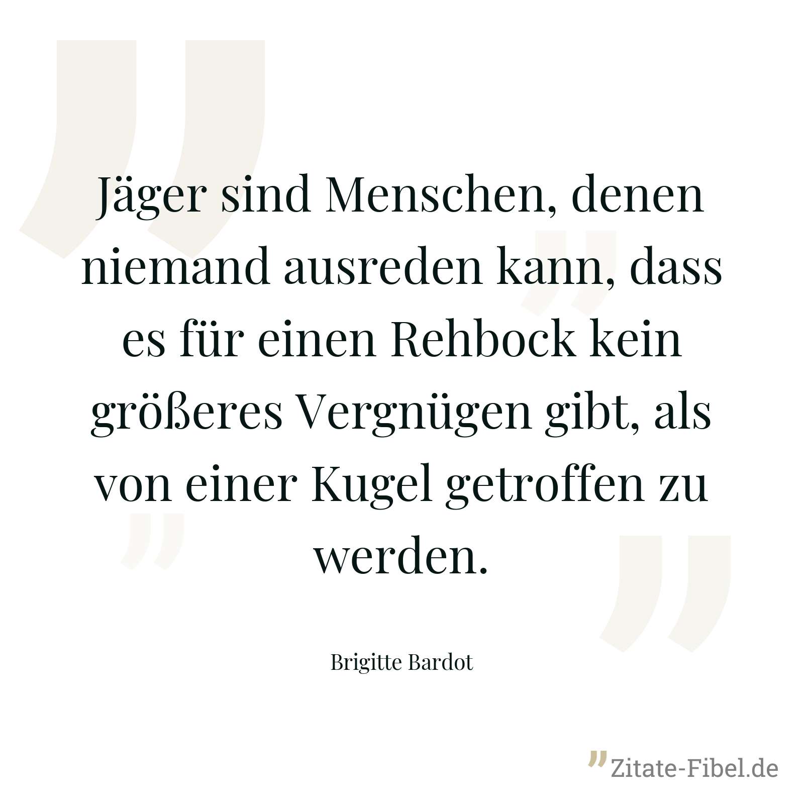 Jäger sind Menschen, denen niemand ausreden kann, dass es für einen Rehbock kein größeres Vergnügen gibt, als von einer Kugel getroffen zu werden. - Brigitte Bardot