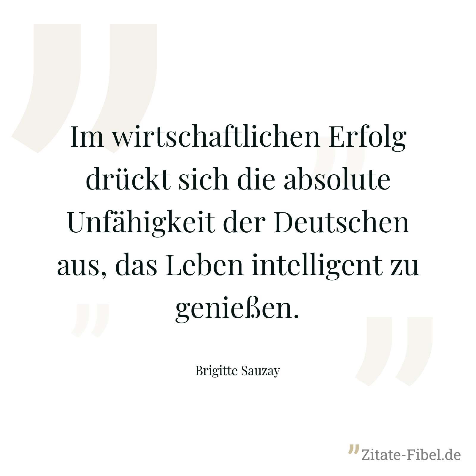 Im wirtschaftlichen Erfolg drückt sich die absolute Unfähigkeit der Deutschen aus, das Leben intelligent zu genießen. - Brigitte Sauzay