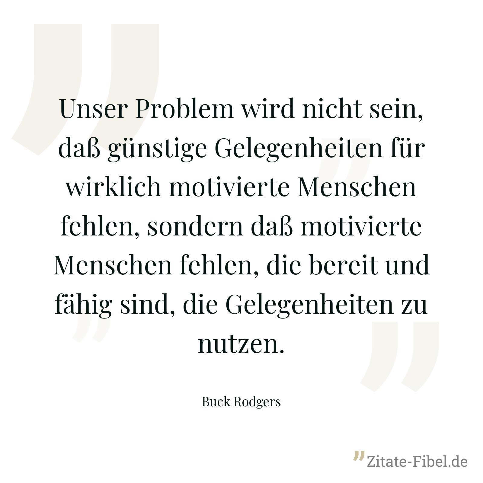 Unser Problem wird nicht sein, daß günstige Gelegenheiten für wirklich motivierte Menschen fehlen, sondern daß motivierte Menschen fehlen, die bereit und fähig sind, die Gelegenheiten zu nutzen. - Buck Rodgers