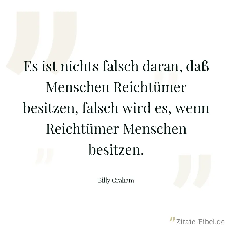 Es ist nichts falsch daran, daß Menschen Reichtümer besitzen, falsch wird es, wenn Reichtümer Menschen besitzen. - Billy Graham