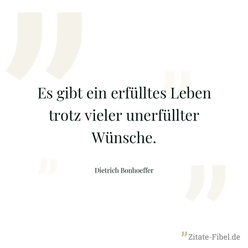 Es gibt ein erfülltes Leben trotz vieler unerfüllter Wünsche. - Dietrich Bonhoeffer