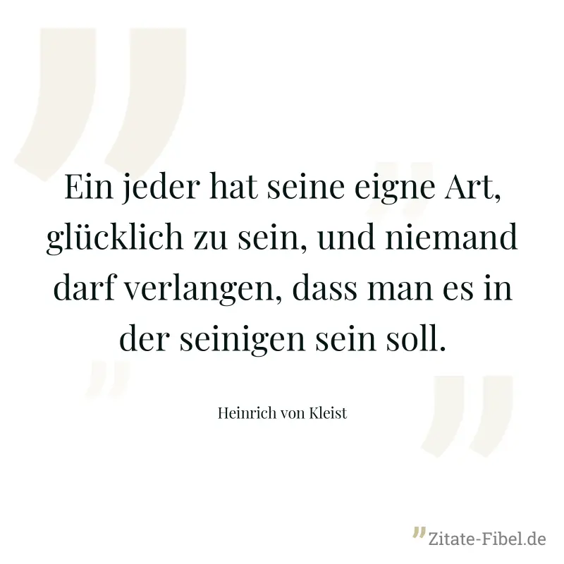 Ein jeder hat seine eigne Art, glücklich zu sein, und niemand darf verlangen, dass man es in der seinigen sein soll. - Heinrich von Kleist