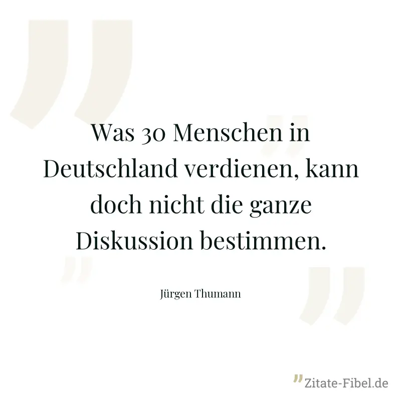 Was 30 Menschen in Deutschland verdienen, kann doch nicht die ganze Diskussion bestimmen.