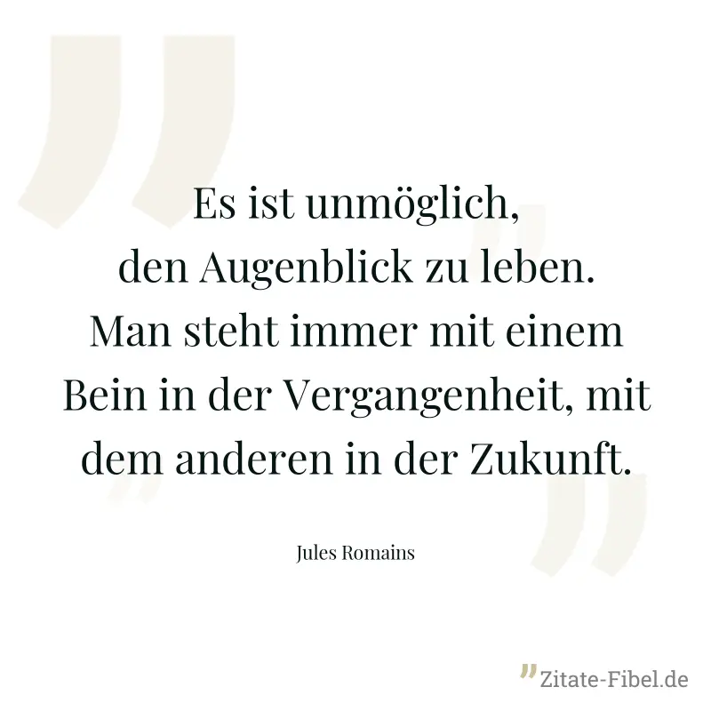 Es ist unmöglich, den Augenblick zu leben. Man steht immer mit einem Bein in der Vergangenheit, mit dem anderen in der Zukunft.