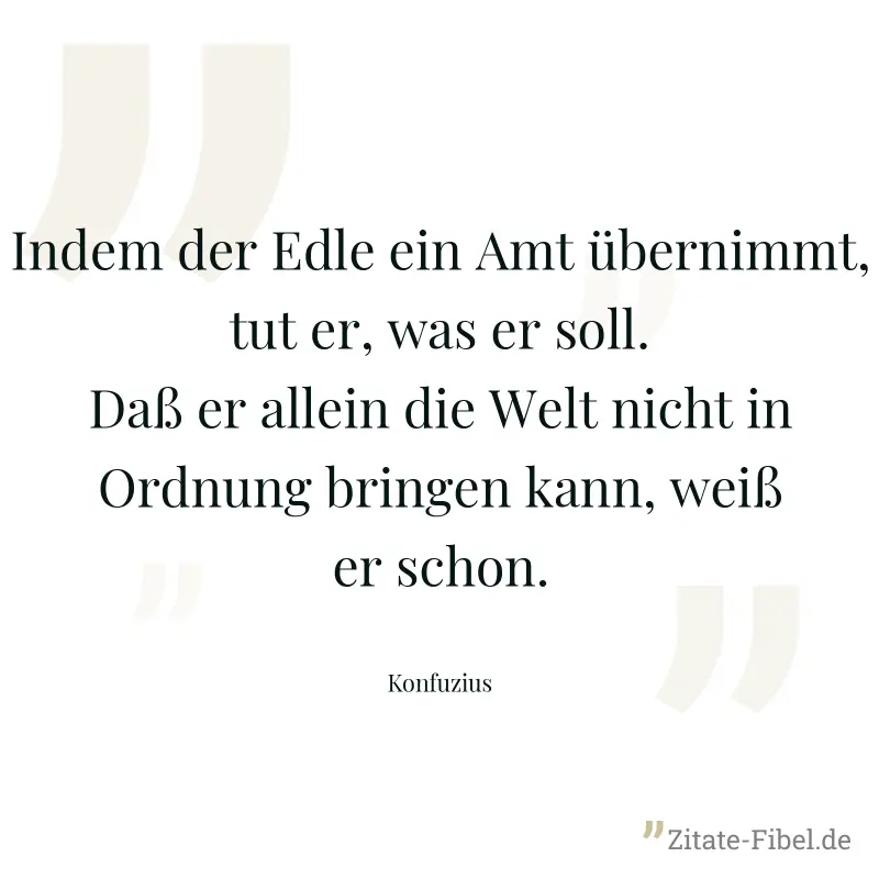 Indem der Edle ein Amt übernimmt, tut er, was er soll. Daß er allein die Welt nicht in Ordnung bringen kann, weiß er schon. - Konfuzius