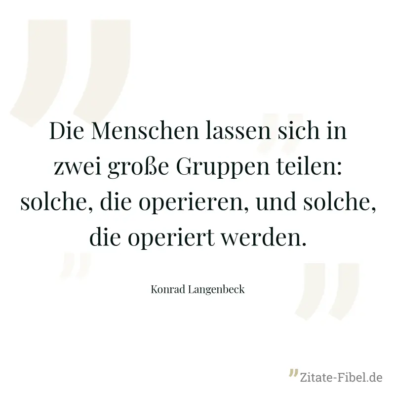 Die Menschen lassen sich in zwei große Gruppen teilen: solche, die operieren, und solche, die operiert werden. - Konrad Langenbeck