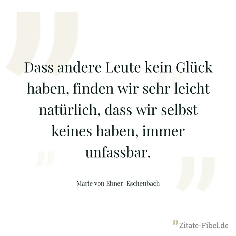 Dass andere Leute kein Glück haben, finden wir sehr leicht natürlich, dass wir selbst keines haben, immer unfassbar.