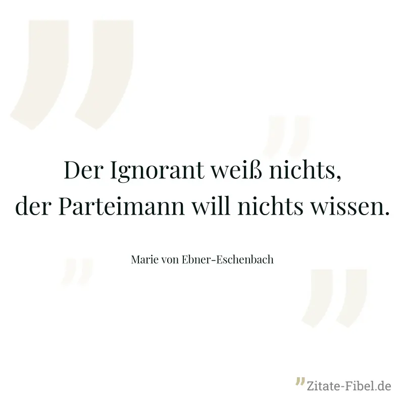 Der Ignorant weiß nichts, der Parteimann will nichts wissen. - Marie von Ebner-Eschenbach