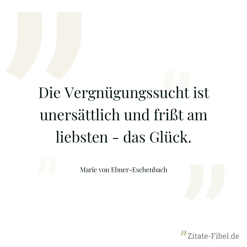 Die Vergnügungssucht ist unersättlich und frißt am liebsten - das Glück. - Marie von Ebner-Eschenbach