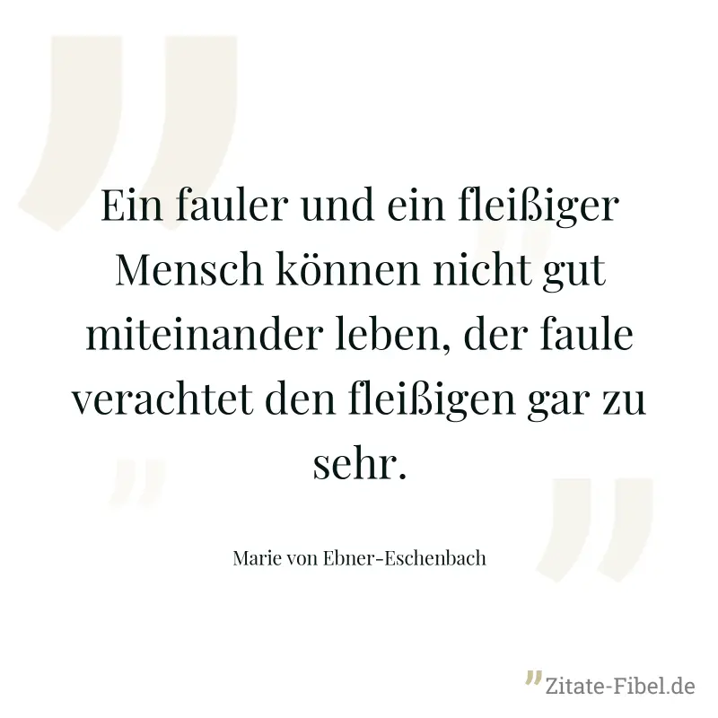 Ein fauler und ein fleißiger Mensch können nicht gut miteinander leben, der faule verachtet den fleißigen gar zu sehr. - Marie von Ebner-Eschenbach