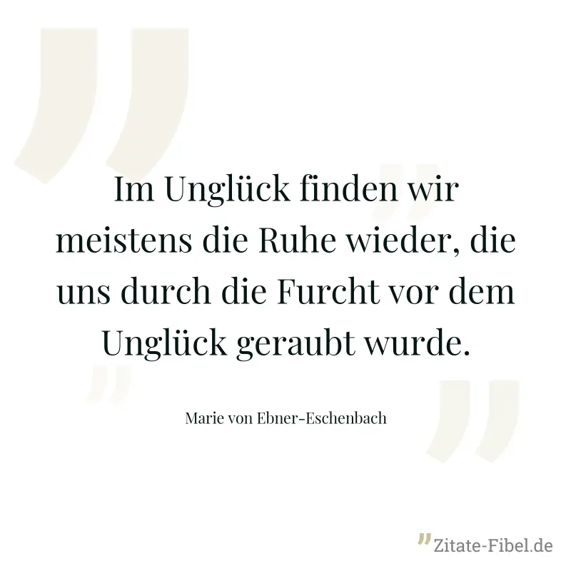 Im Unglück finden wir meistens die Ruhe wieder, die uns durch die Furcht vor dem Unglück geraubt wurde. - Marie von Ebner-Eschenbach