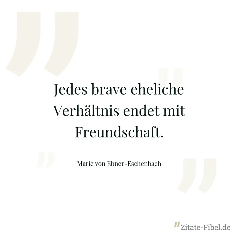 Jedes brave eheliche Verhältnis endet mit Freundschaft. - Marie von Ebner-Eschenbach