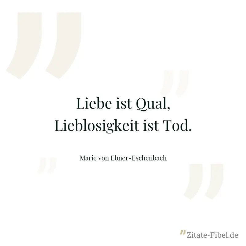 Liebe ist Qual, Lieblosigkeit ist Tod. - Marie von Ebner-Eschenbach