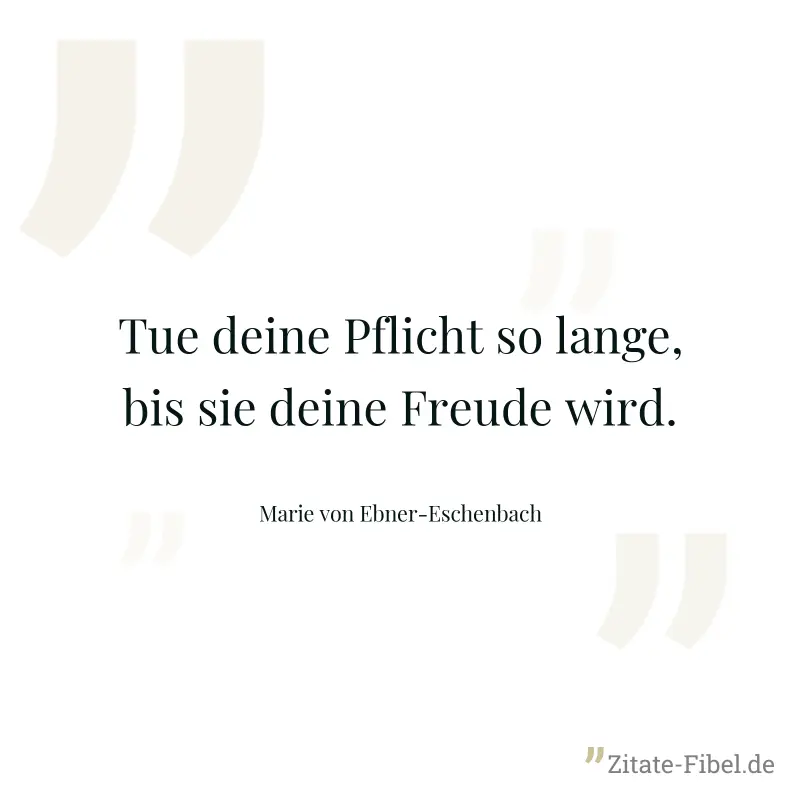 Tue deine Pflicht so lange, bis sie deine Freude wird. - Marie von Ebner-Eschenbach