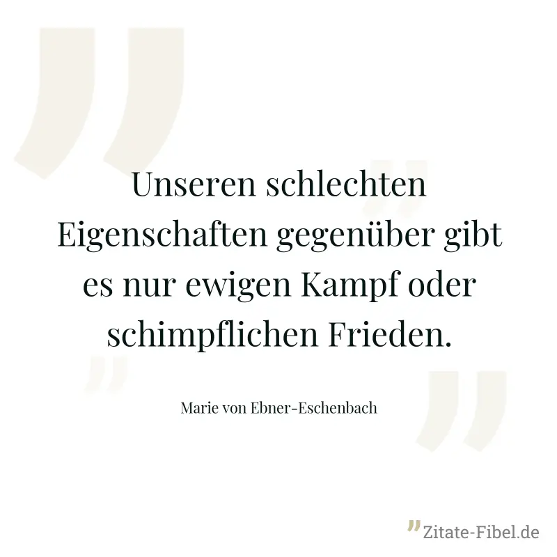 Unseren schlechten Eigenschaften gegenüber gibt es nur ewigen Kampf oder schimpflichen Frieden. - Marie von Ebner-Eschenbach