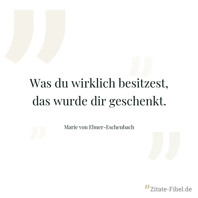 Was du wirklich besitzest, das wurde dir geschenkt. - Marie von Ebner-Eschenbach