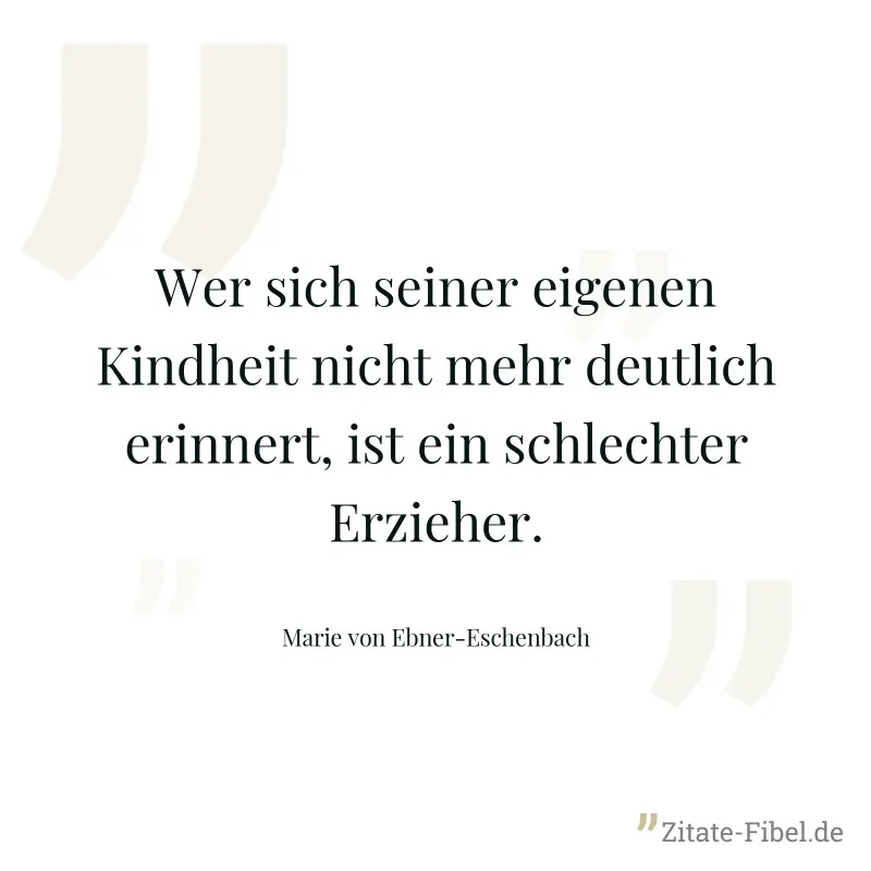 Wer sich seiner eigenen Kindheit nicht mehr deutlich erinnert, ist ein schlechter Erzieher. - Marie von Ebner-Eschenbach
