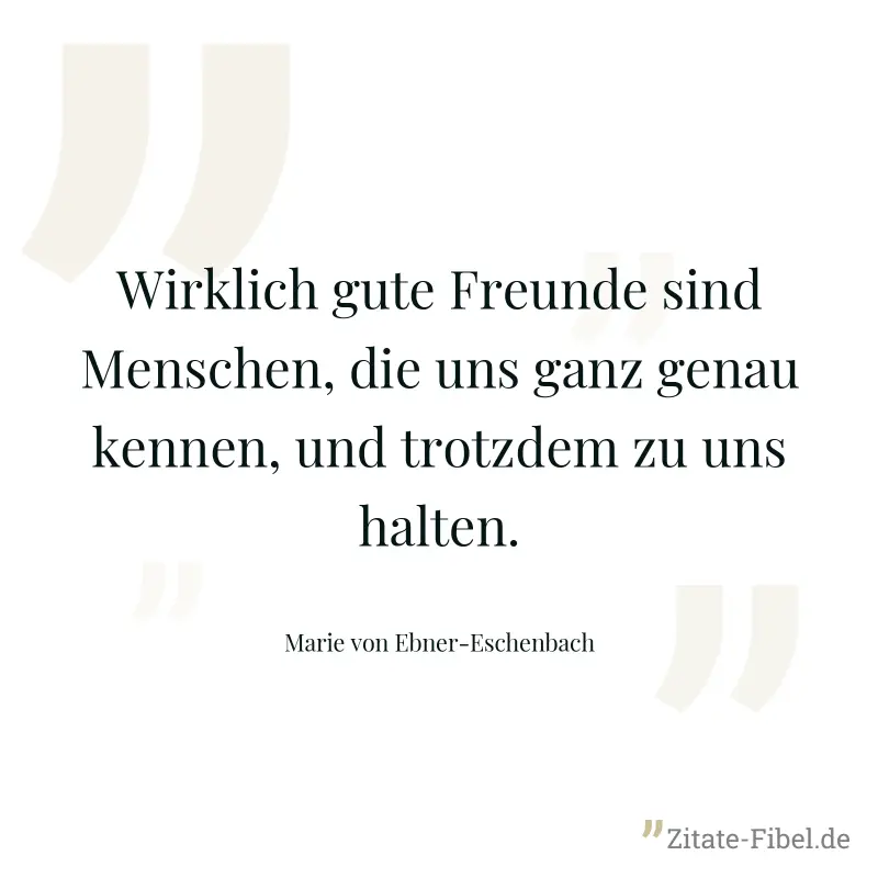 Wirklich gute Freunde sind Menschen, die uns ganz genau kennen, und trotzdem zu uns halten. - Marie von Ebner-Eschenbach