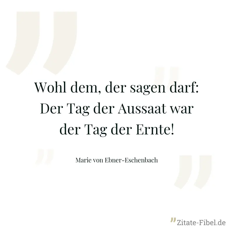 Wohl dem, der sagen darf: Der Tag der Aussaat war der Tag der Ernte! - Marie von Ebner-Eschenbach