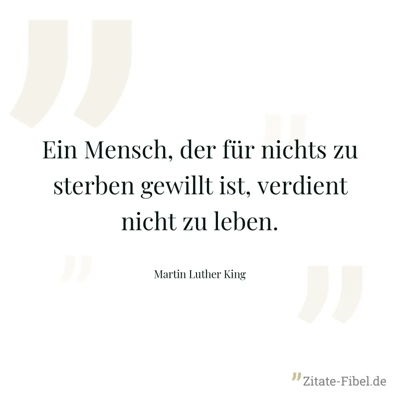 Ein Mensch, der für nichts zu sterben gewillt ist, verdient nicht zu leben. - Martin Luther King