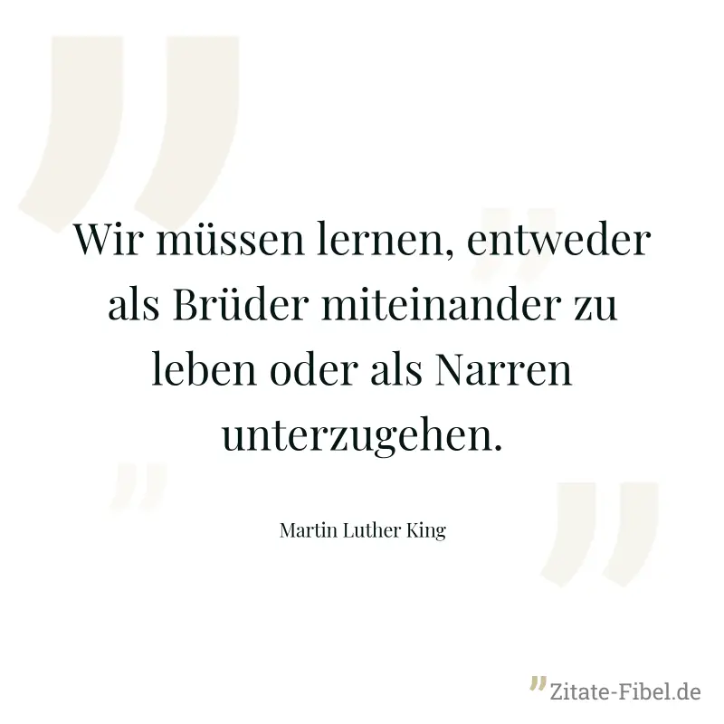 Wir müssen lernen, entweder als Brüder miteinander zu leben oder als Narren unterzugehen. - Martin Luther King