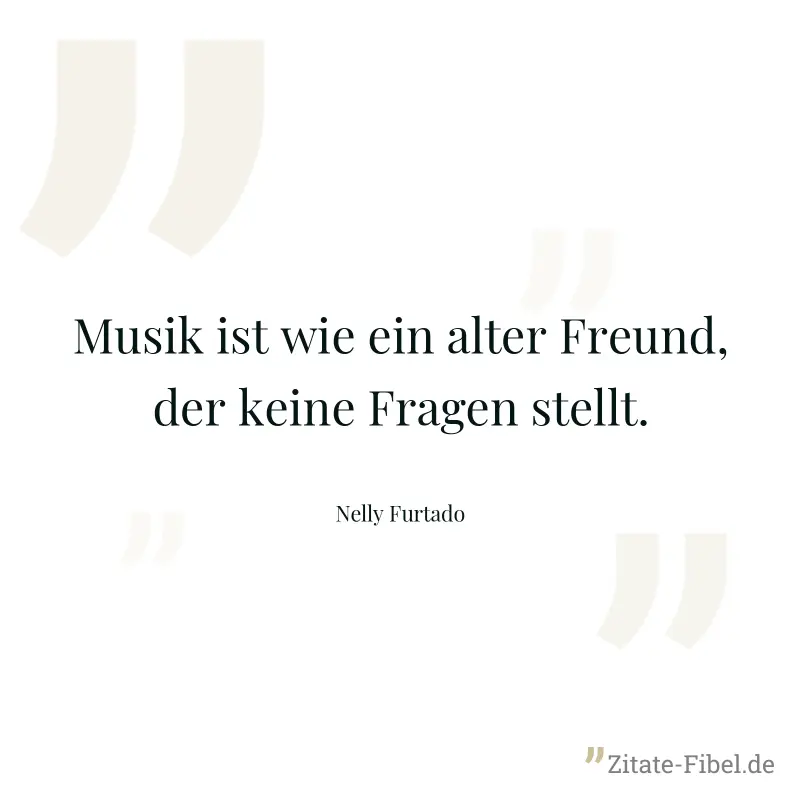 Musik ist wie ein alter Freund, der keine Fragen stellt. - Nelly Furtado