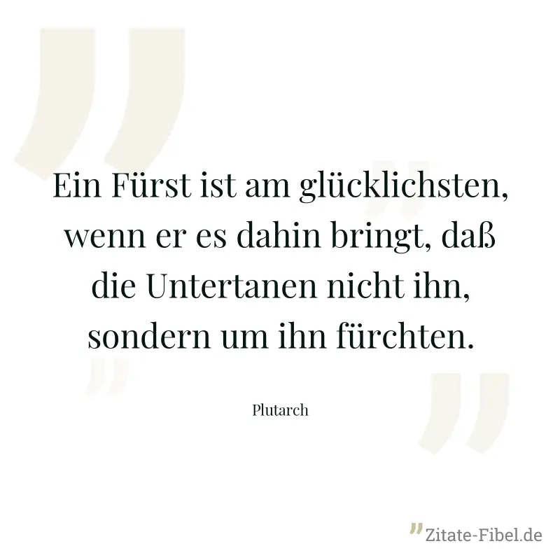 Ein Fürst ist am glücklichsten, wenn er es dahin bringt, daß die Untertanen nicht ihn, sondern um ihn fürchten. - Plutarch