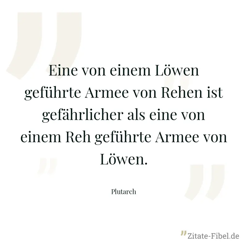 Eine von einem Löwen geführte Armee von Rehen ist gefährlicher als eine von einem Reh geführte Armee von Löwen. - Plutarch