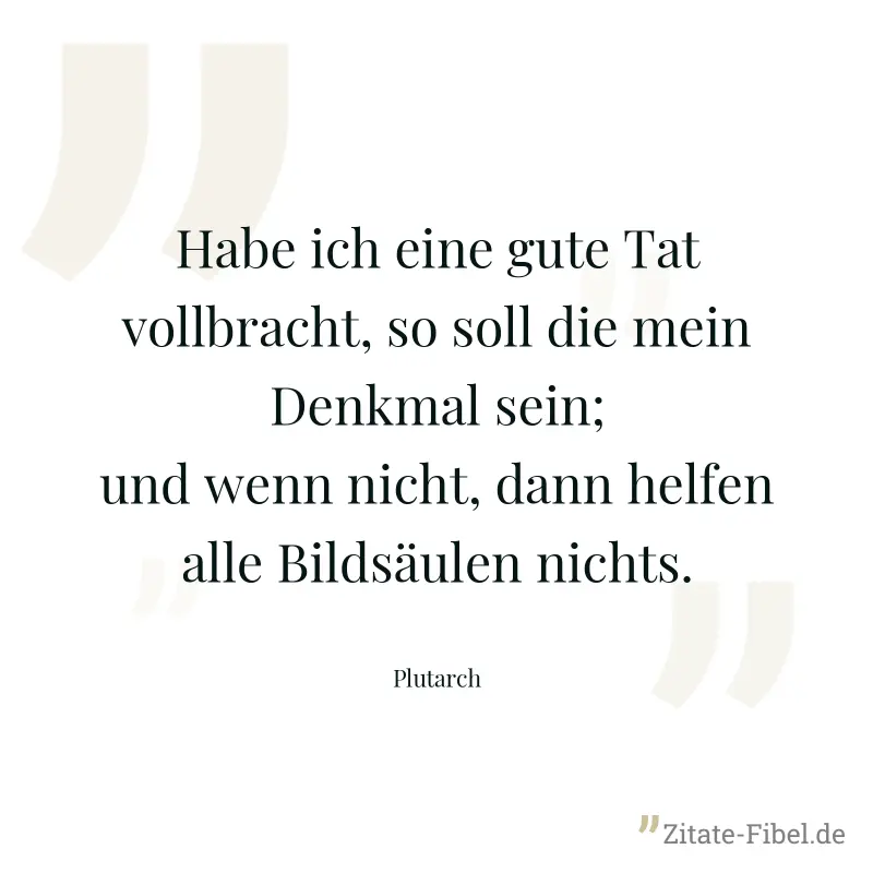 Habe ich eine gute Tat vollbracht, so soll die mein Denkmal sein; und wenn nicht, dann helfen alle Bildsäulen nichts. - Plutarch