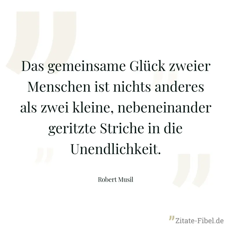 Das gemeinsame Glück zweier Menschen ist nichts anderes als zwei kleine, nebeneinander geritzte Striche in die Unendlichkeit. - Robert Musil