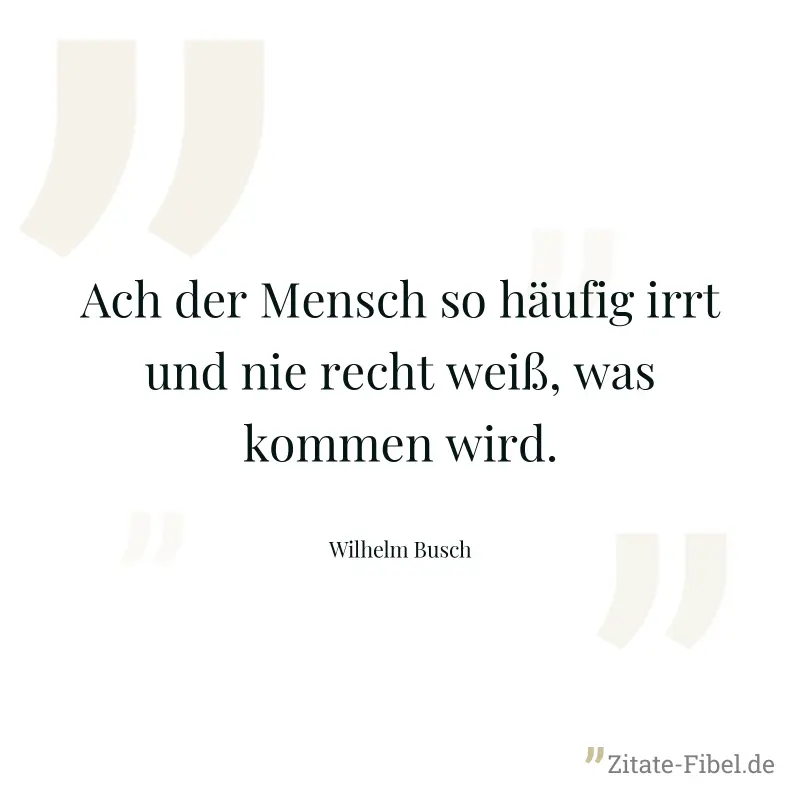 Ach der Mensch so häufig irrt und nie recht weiß, was kommen wird. - Wilhelm Busch