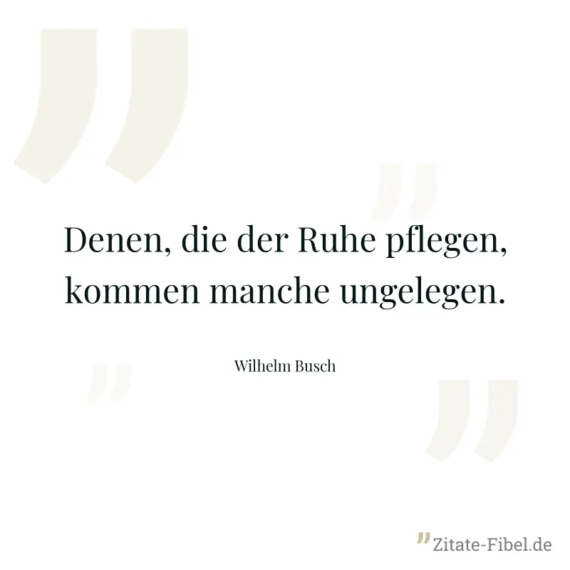 Denen, die der Ruhe pflegen, kommen manche ungelegen. - Wilhelm Busch