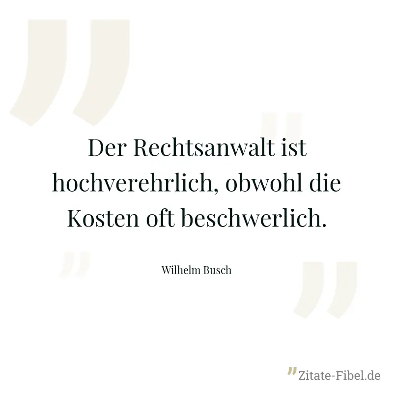 Der Rechtsanwalt ist hochverehrlich, obwohl die Kosten oft beschwerlich. - Wilhelm Busch