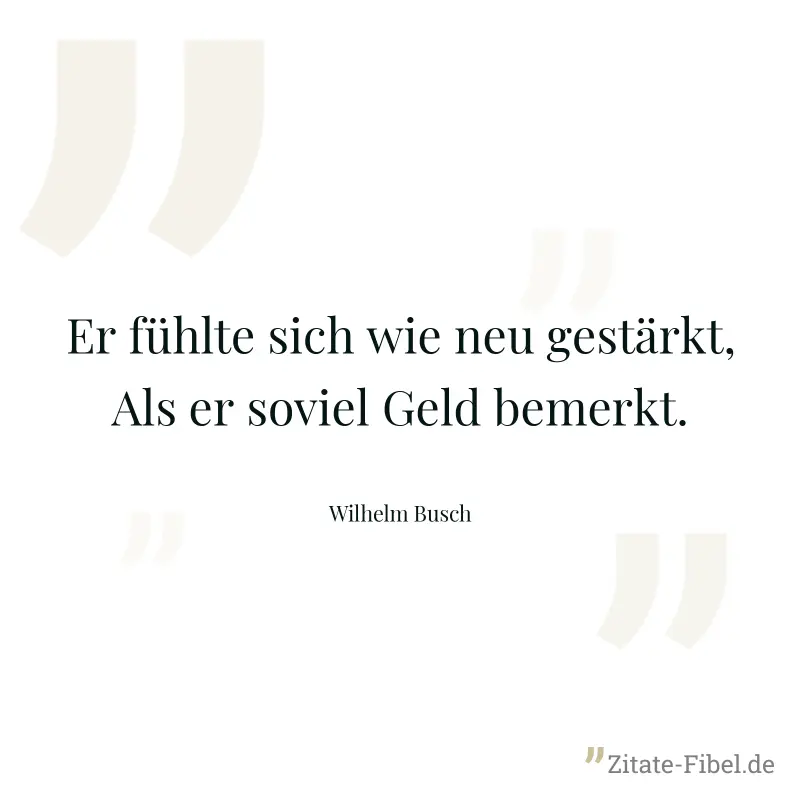 Er fühlte sich wie neu gestärkt, Als er soviel Geld bemerkt. - Wilhelm Busch