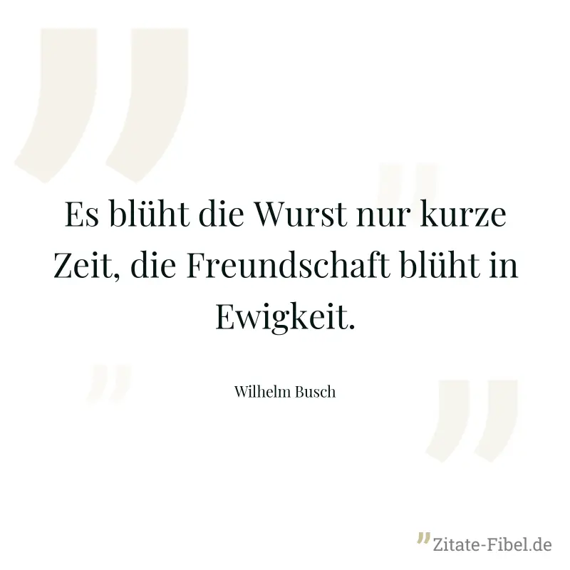 Es blüht die Wurst nur kurze Zeit, die Freundschaft blüht in Ewigkeit. - Wilhelm Busch