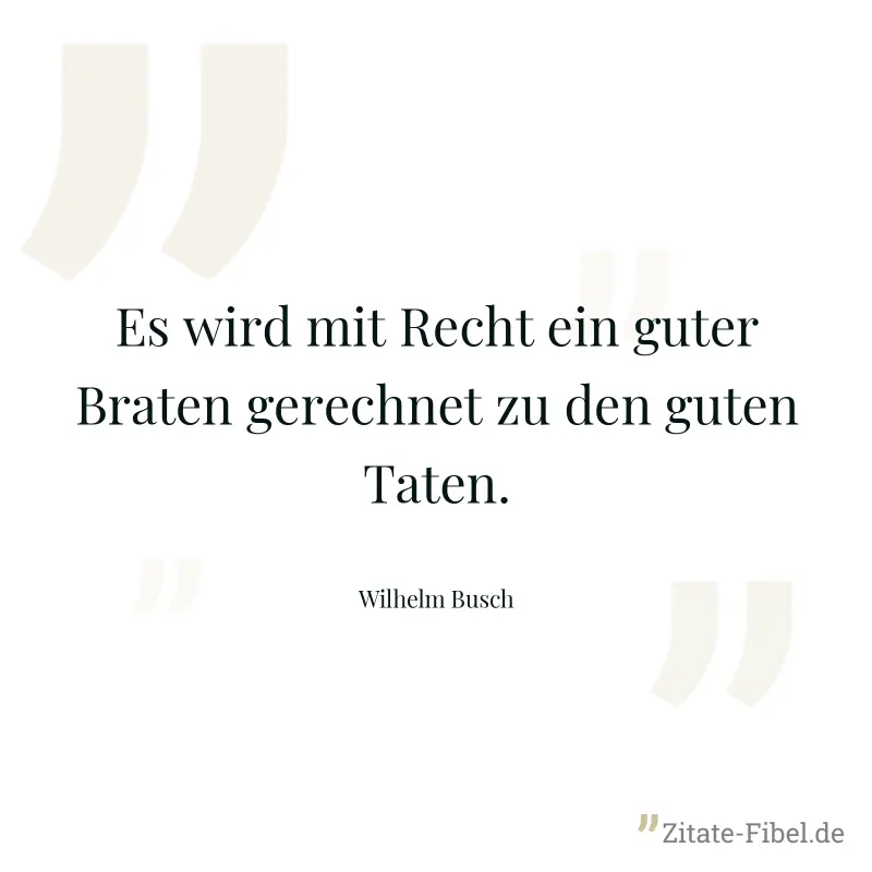 Es wird mit Recht ein guter Braten gerechnet zu den guten Taten. - Wilhelm Busch